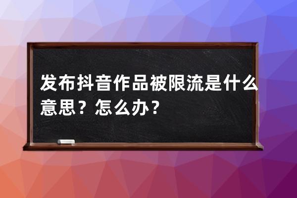 发布抖音作品被限流是什么意思？怎么办？ 