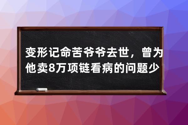 变形记命苦爷爷去世，曾为他卖8万项链看病的问题少年却成了网红 