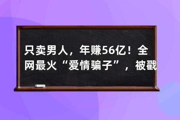 只卖男人，年赚5.6亿！全网最火“爱情骗子”，被戳穿了 