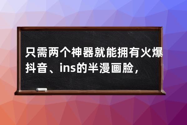 只需两个神器就能拥有火爆抖音、ins的半漫画脸，你确定不看下？_抖音漫画脸 