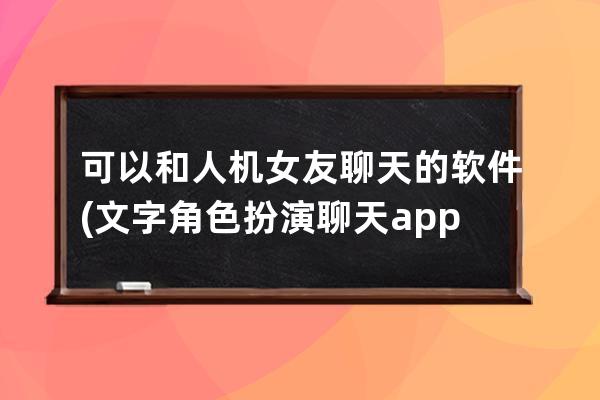 可以和人机女友聊天的软件(文字角色扮演聊天app)