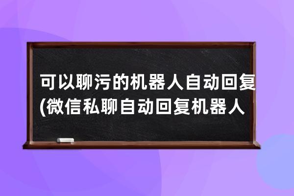 可以聊污的机器人自动回复(微信私聊自动回复机器人)