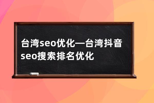 台湾seo优化—台湾抖音seo搜索排名优化
