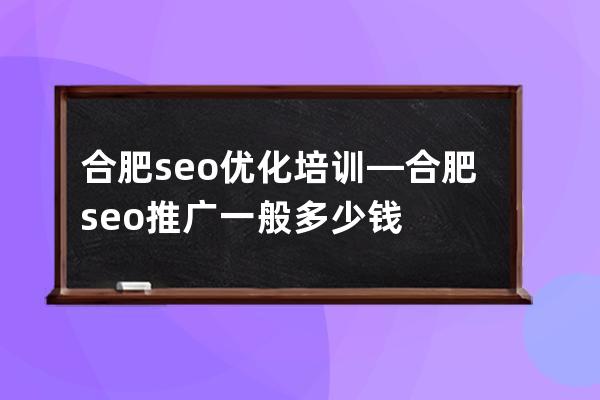 合肥seo优化培训—合肥seo推广一般多少钱