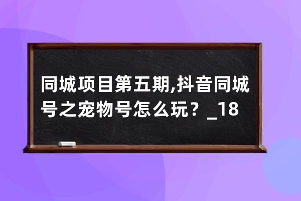 同城项目第五期 , 抖音同城号之宠物号怎么玩？_18个抖音同城号项目 