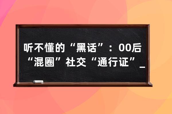 听不懂的“黑话”：00后“混圈”社交“通行证”_00后黑话是什么意思 