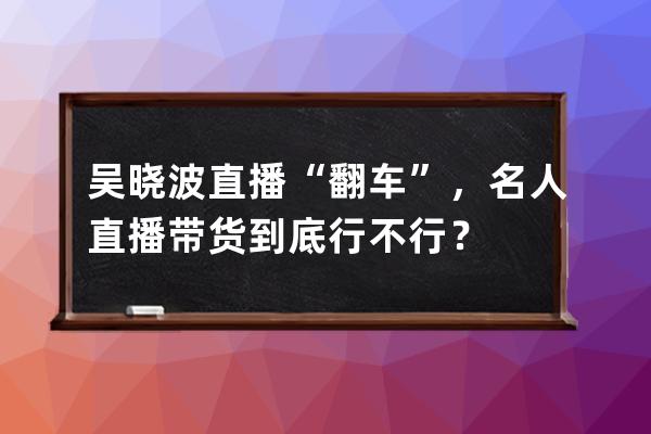 吴晓波直播“翻车”，名人直播带货到底行不行？