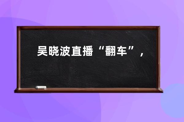 吴晓波直播“翻车”，名人直播带货到底行不行？