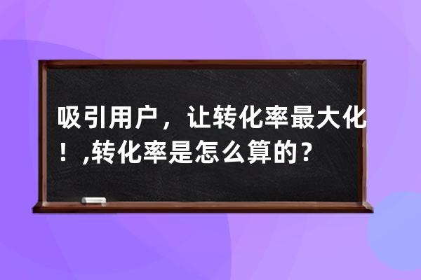 吸引用户，让转化率最大化！,转化率是怎么算的？ 