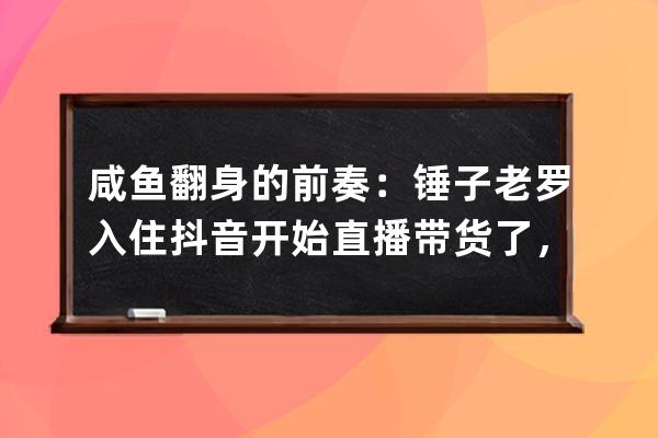 咸鱼翻身的前奏：锤子老罗入住抖音开始直播带货了，瓜备好了吗？ 