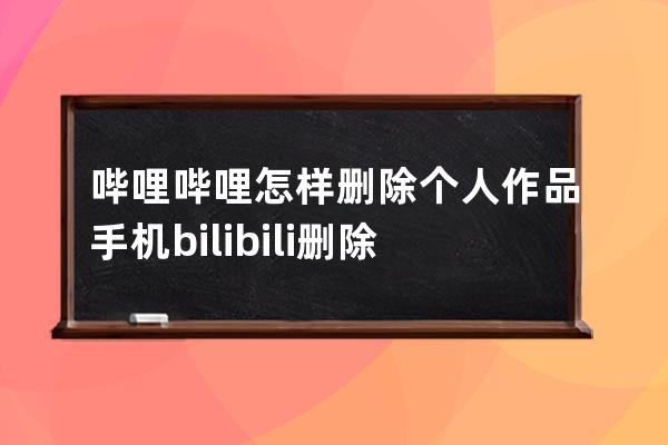 哔哩哔哩怎样删除个人作品?手机bilibili删除个人作品方法 