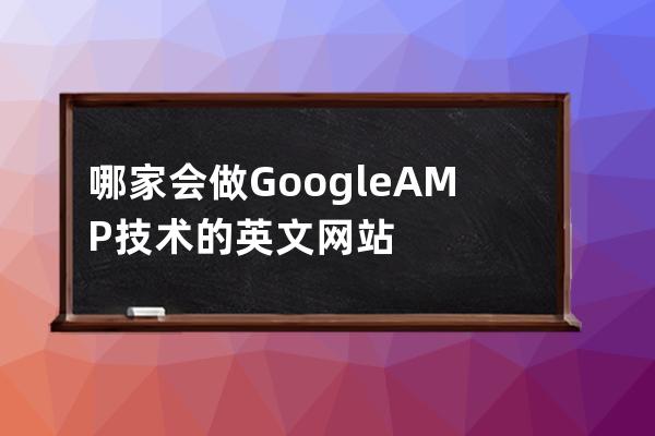 哪家会做Google AMP技术的英文网站