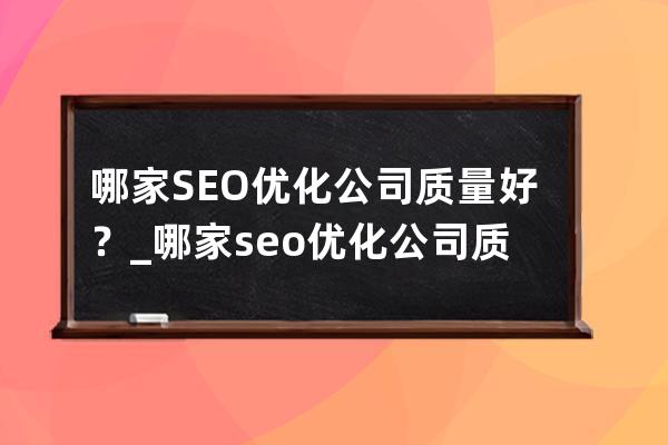 哪家SEO优化公司质量好？_哪家seo优化公司质量好？