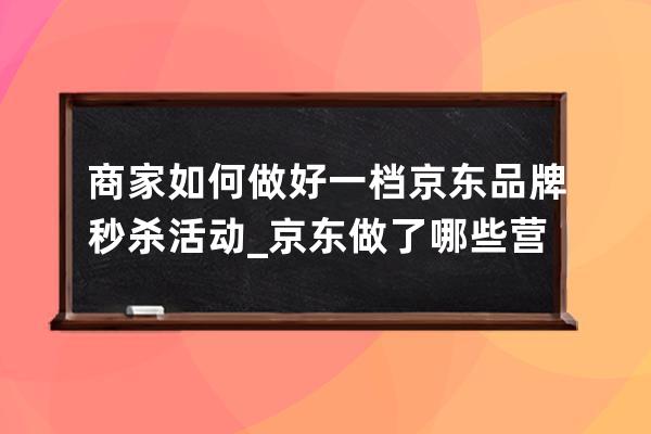 商家如何做好一档京东品牌秒杀活动_京东做了哪些营销活动 