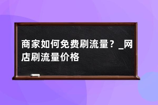 商家如何免费刷流量？_网店刷流量价格 