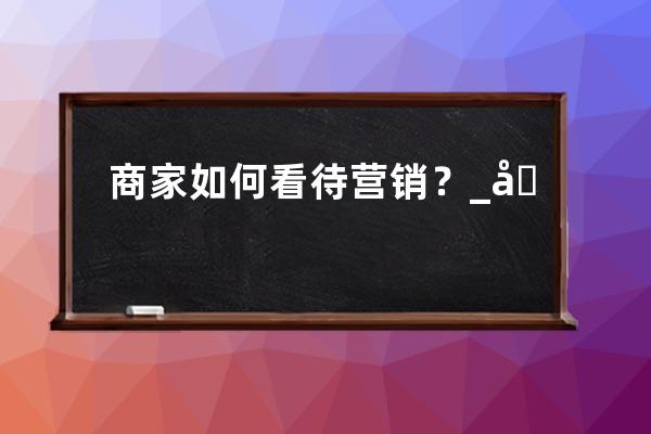 商家如何看待营销？_商家区别对待消费者 