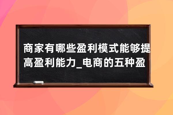 商家有哪些盈利模式能够提高盈利能力_电商的五种盈利模式 