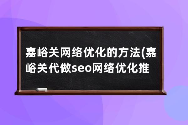 嘉峪关网络优化的方法(嘉峪关代做seo网络优化推广)