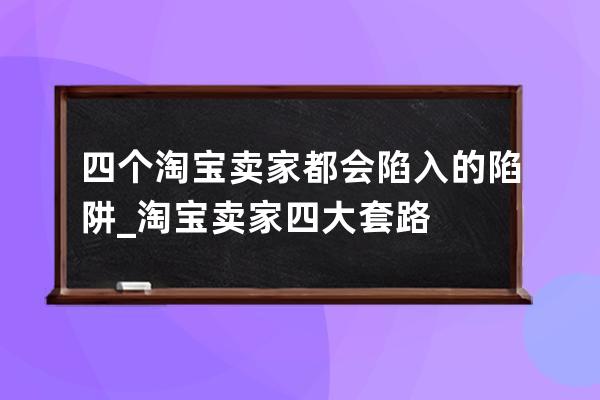 四个淘宝卖家都会陷入的陷阱_淘宝卖家四大套路 