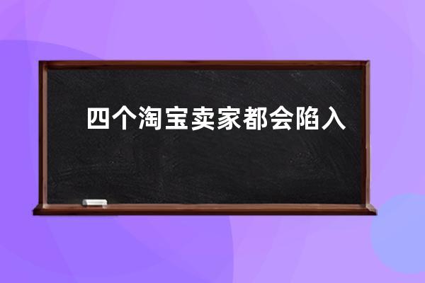 四个淘宝卖家都会陷入的陷阱_淘宝卖家四大套路 