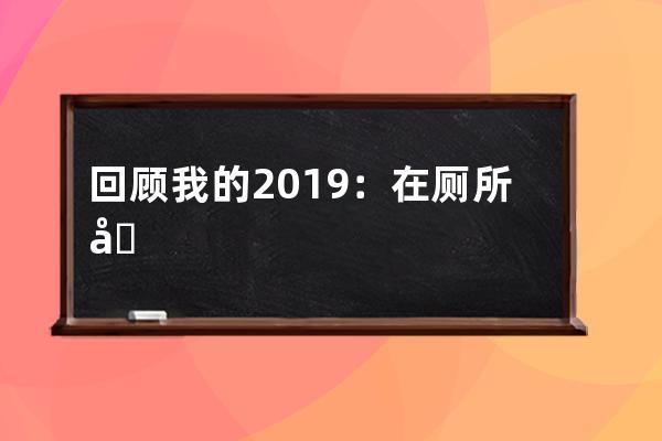 回顾我的2019：在厕所刷抖音刷到脚麻_蹲厕所刷抖音 