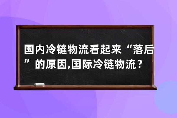 国内冷链物流看起来“落后”的原因,国际冷链物流？ 