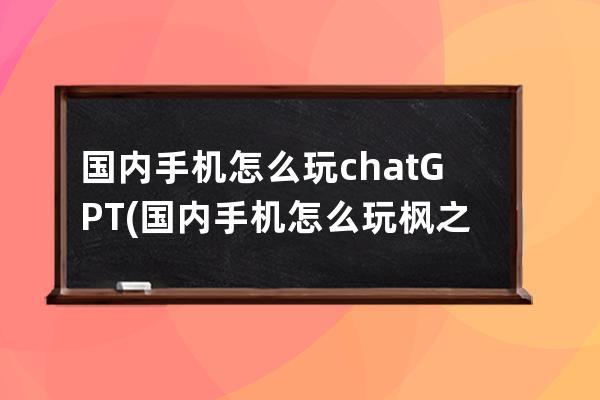 国内手机怎么玩chatGPT(国内手机怎么玩枫之谷m)