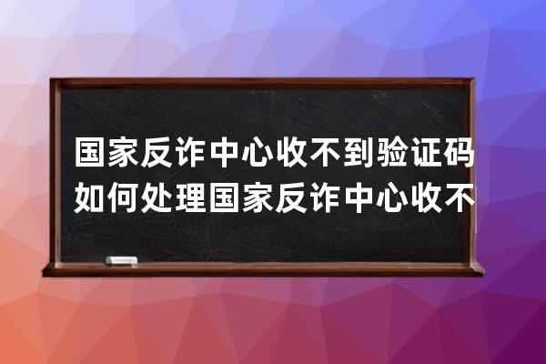 国家反诈中心收不到验证码如何处理?国家反诈中心收不到验证码处理方法 