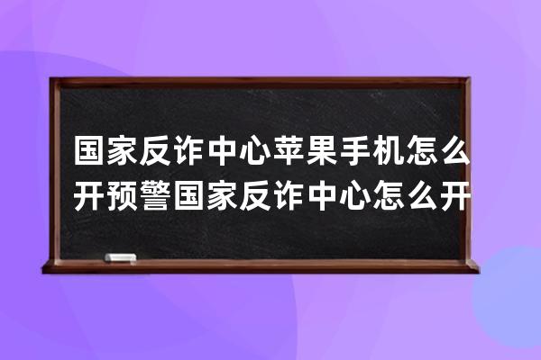 国家反诈中心苹果手机怎么开预警国家反诈中心怎么开启预警 