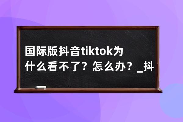 国际版抖音tiktok为什么看不了？怎么办？_抖音tiktok官网 抖音国际版Tiktok看不了 