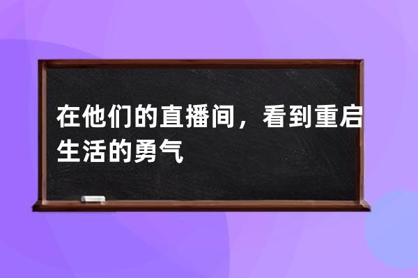 在他们的直播间，看到重启生活的勇气 