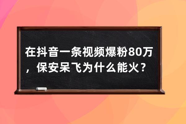 在抖音一条视频爆粉80万，保安呆飞为什么能火？