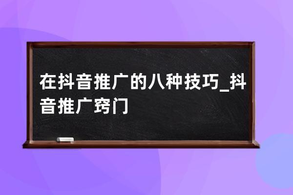 在抖音推广的八种技巧_抖音推广窍门 