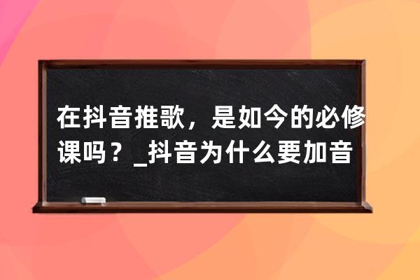 在抖音推歌，是如今的必修课吗？_抖音为什么要加音乐 