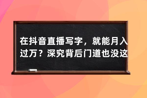 在抖音直播写字，就能月入过万？深究背后门道也没这么简单_抖音上直播写字 