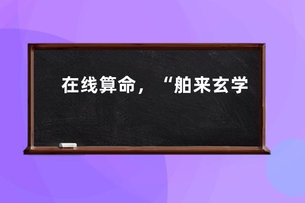 在线算命，“舶来玄学”拯救东方大师_玄学 算命 