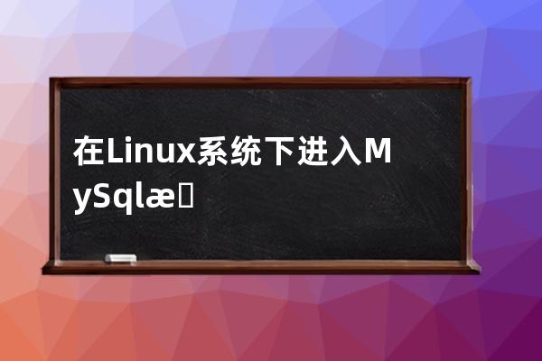 在Linux系统下进入MySql数据库进行操作