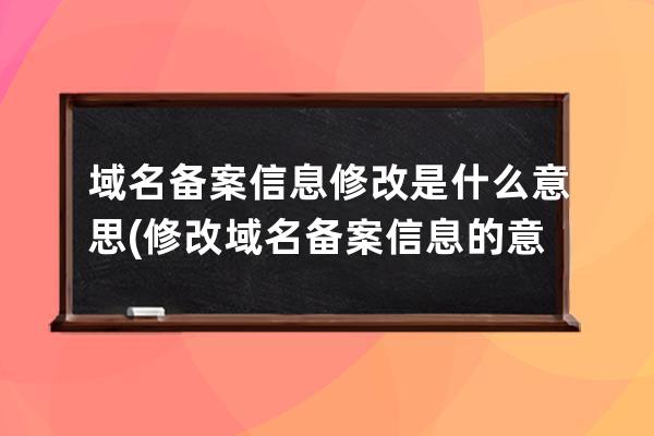 域名备案信息修改是什么意思(修改域名备案信息的意义及方法)