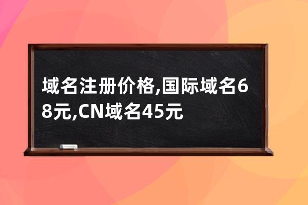 域名注册价格,国际域名68元,CN域名45元