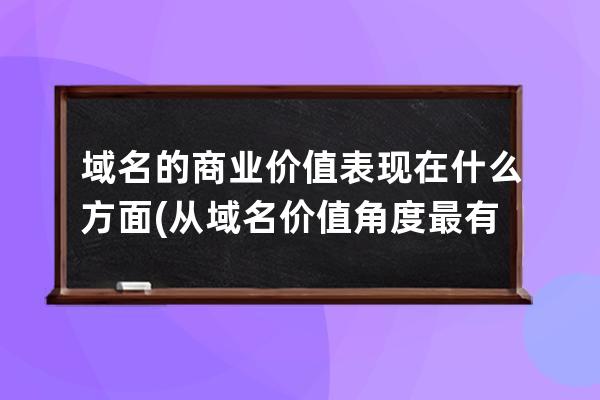 域名的商业价值表现在什么方面(从域名价值角度最有价值域名的商业利润策略)