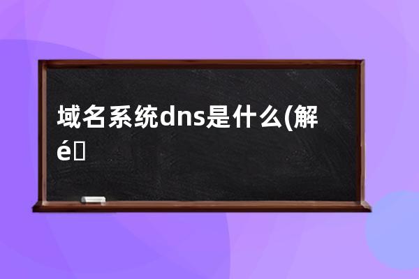 域名系统 dns 是什么(解释域名解析系统 DNS 的作用)