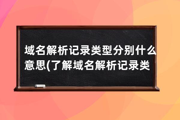 域名解析记录类型分别什么意思(了解域名解析记录类型新掌握域名解析记录分类)