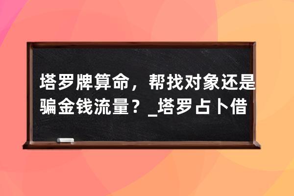 塔罗牌算命，帮找对象还是骗金钱流量？_塔罗占卜借钱 