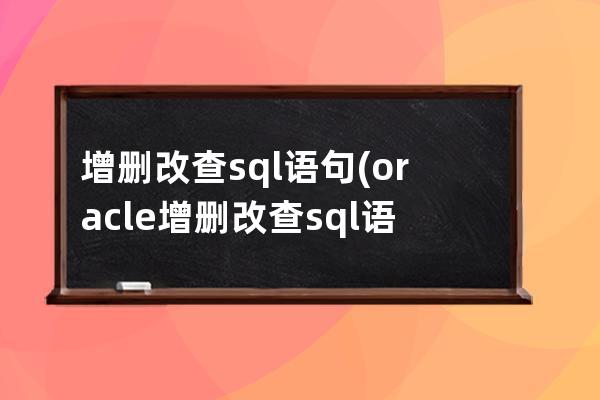 增删改查sql语句(oracle增删改查sql语句)