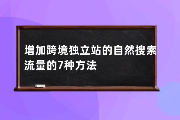 增加跨境独立站的自然搜索流量的7种方法 