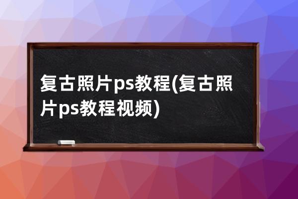 复古照片ps教程(复古照片ps教程视频)