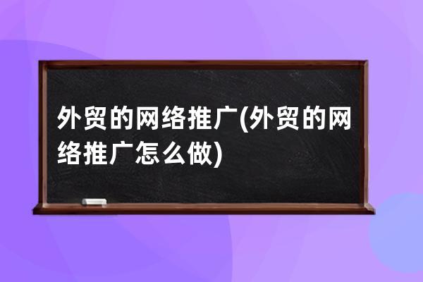 外贸的网络推广(外贸的网络推广怎么做)