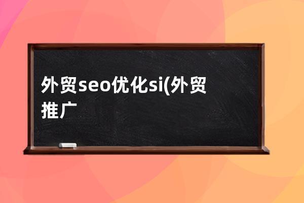 外贸seo优化 si(外贸推广和seo优化有什么区别)