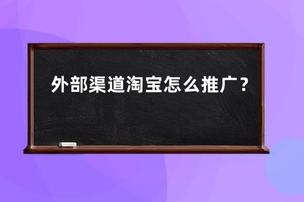 外部渠道淘宝怎么推广？ 