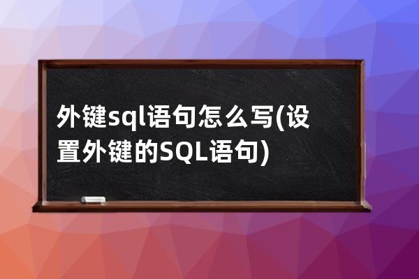 外键sql语句怎么写(设置外键的SQL语句)